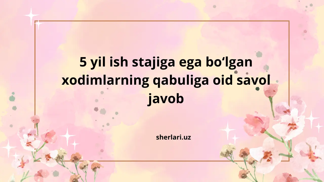 5 yil ish stajiga ega bo‘lgan xodimlarning qabuliga oid savol javob