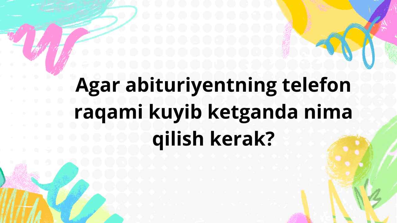 Agar abituriyentning telefon raqami kuyib ketgan yoki almashgan bo‘lsa nima qilish kerak?